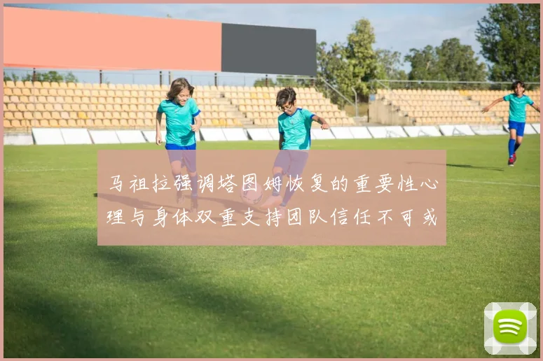 马祖拉强调塔图姆恢复的重要性心理与身体双重支持团队信任不可或缺