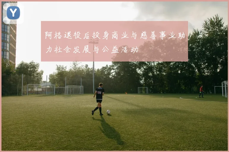 阿格退役后投身商业与慈善事业助力社会发展与公益活动