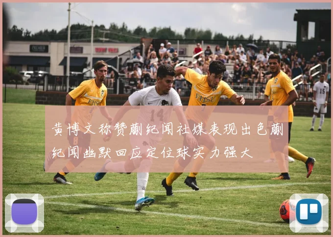 黄博文称赞蒯纪闻社媒表现出色蒯纪闻幽默回应定位球实力强大