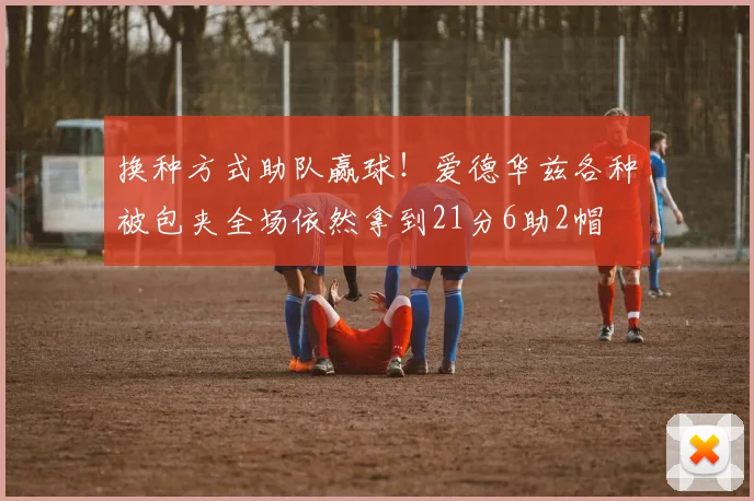 换种方式助队赢球！爱德华兹各种被包夹全场依然拿到21分6助2帽