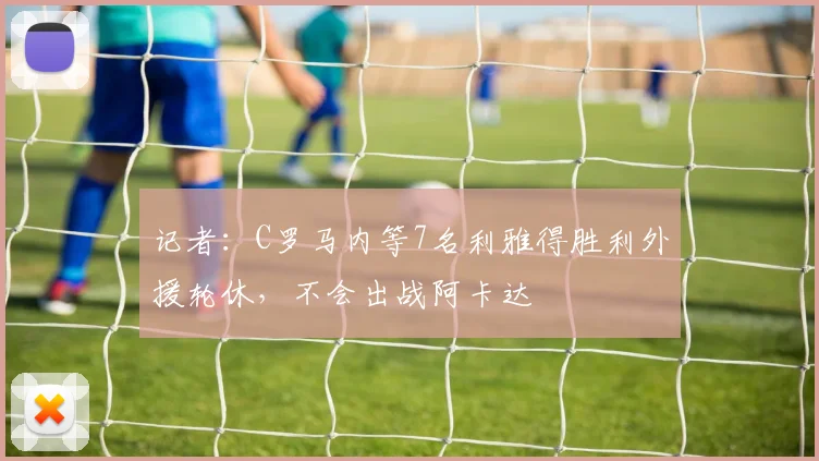 记者：C罗马内等7名利雅得胜利外援轮休，不会出战阿卡达