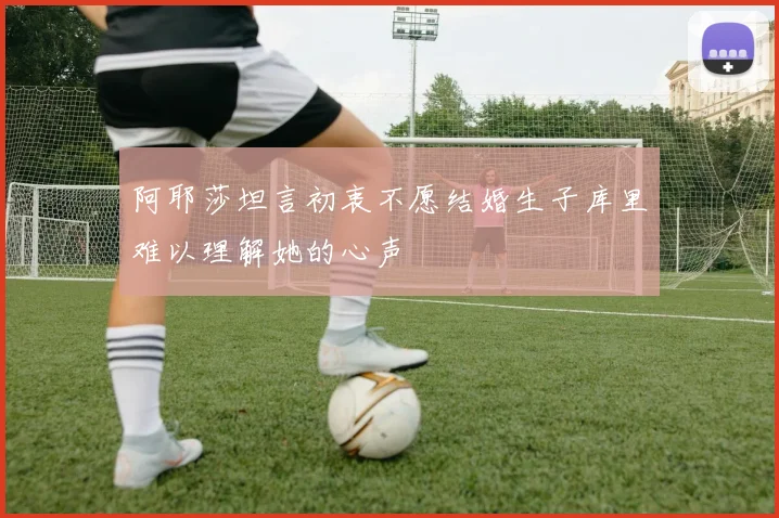 阿耶莎坦言初衷不愿结婚生子库里难以理解她的心声