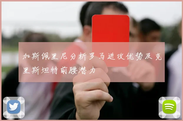 加斯佩里尼分析罗马进攻优势及克里斯坦特前腰潜力