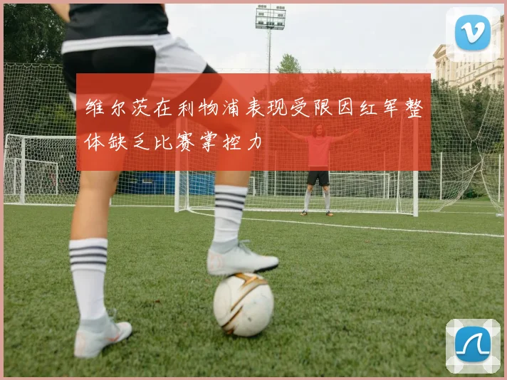 维尔茨在利物浦表现受限因红军整体缺乏比赛掌控力
