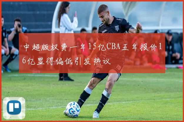 中超版权费一年15亿CBA五年报价16亿显得偏低引发热议