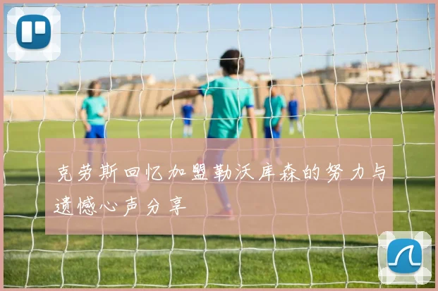 克劳斯回忆加盟勒沃库森的努力与遗憾心声分享