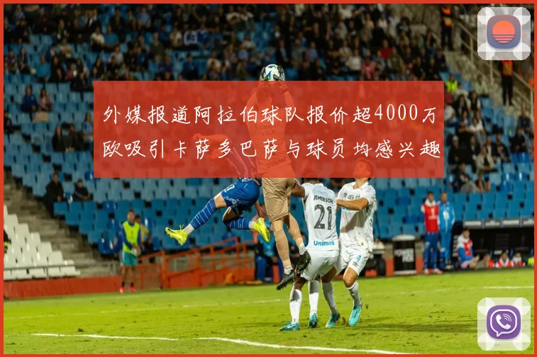 外媒报道阿拉伯球队报价超4000万欧吸引卡萨多巴萨与球员均感兴趣