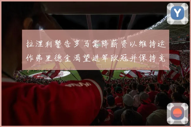 拉涅利警告罗马需降薪资以维持运作弗里德金渴望进军欧冠并保持竞争力