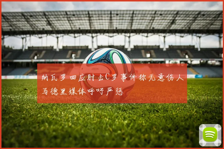 纳瓦罗回应肘击C罗事件称无意伤人马德里媒体呼吁严惩