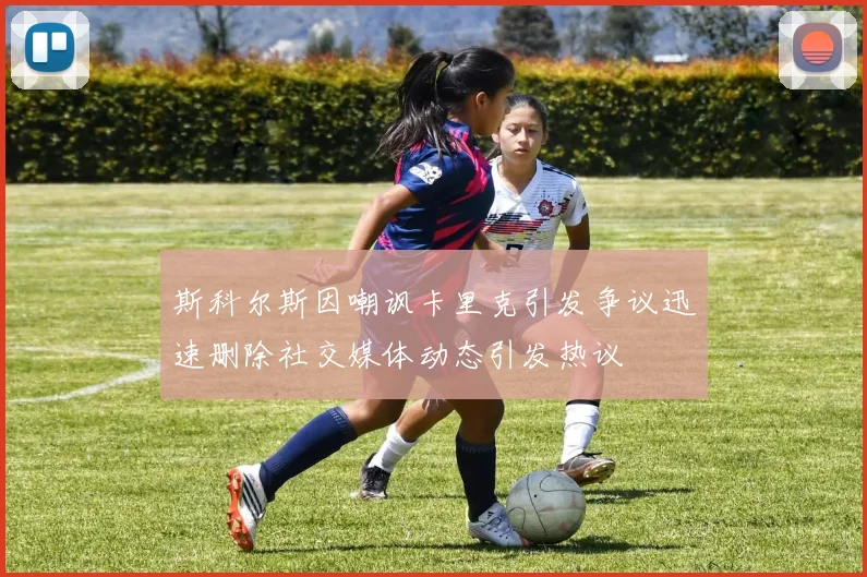 斯科尔斯因嘲讽卡里克引发争议迅速删除社交媒体动态引发热议