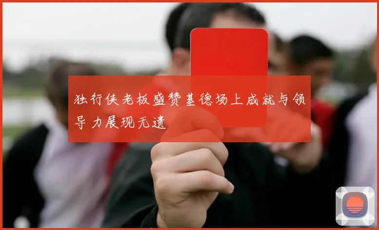 独行侠老板盛赞基德场上成就与领导力展现无遗