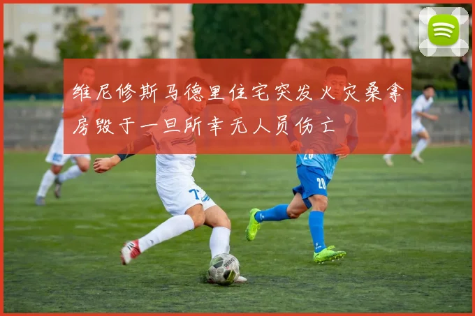 维尼修斯马德里住宅突发火灾桑拿房毁于一旦所幸无人员伤亡