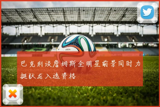 巴克利谈詹姆斯全明星前景同时力挺狄龙入选资格