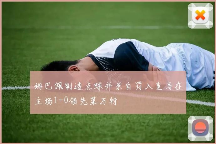 姆巴佩制造点球并亲自罚入皇马在主场1-0领先莱万特