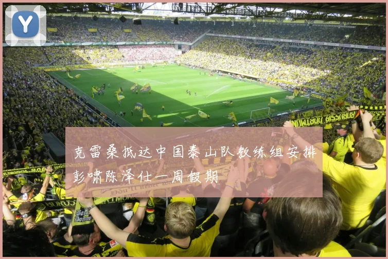 克雷桑抵达中国泰山队教练组安排彭啸陈泽仕一周假期