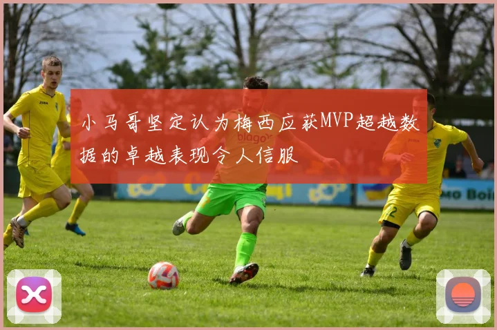 小马哥坚定认为梅西应获MVP超越数据的卓越表现令人信服