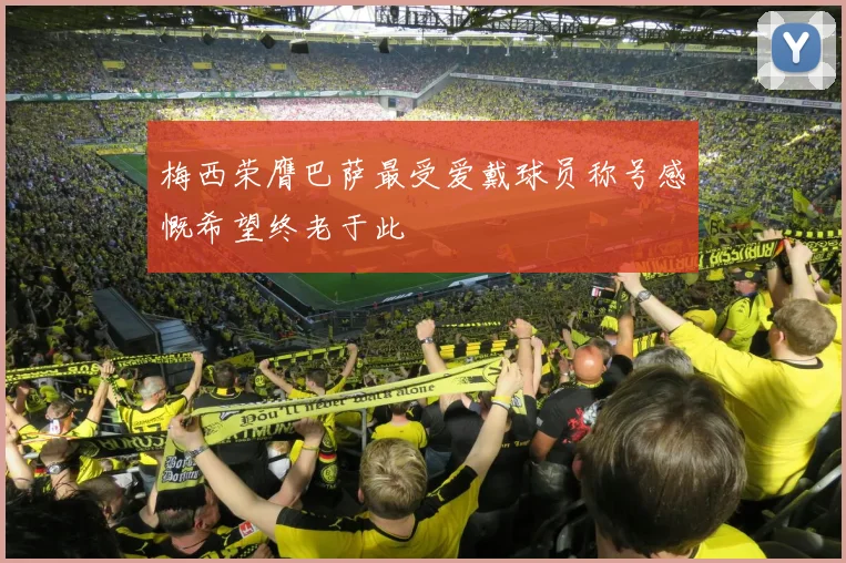 梅西荣膺巴萨最受爱戴球员称号感慨希望终老于此
