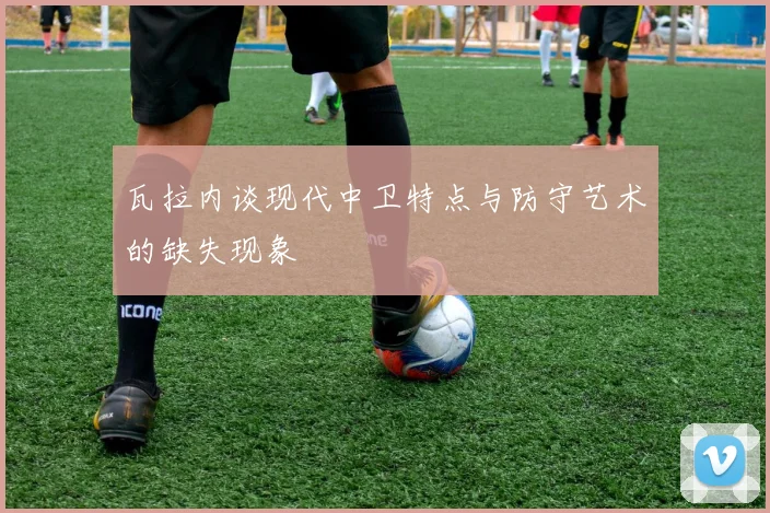 瓦拉内谈现代中卫特点与防守艺术的缺失现象