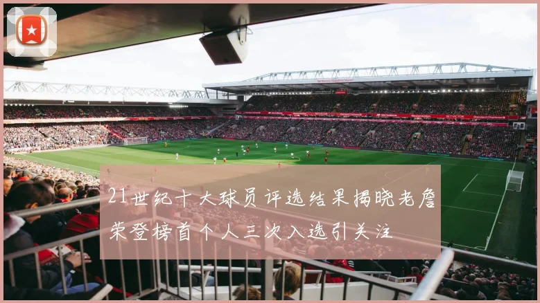 21世纪十大球员评选结果揭晓老詹荣登榜首个人三次入选引关注