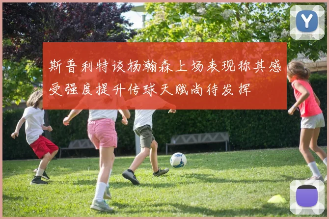 斯普利特谈杨瀚森上场表现称其感受强度提升传球天赋尚待发挥